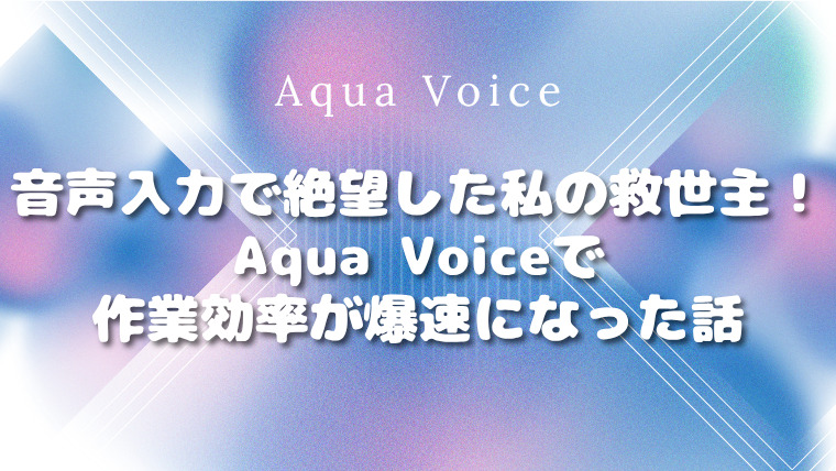 音声入力で絶望した私の救世主！Aqua Voice（アクアボイス）で作業効率が爆速になった話